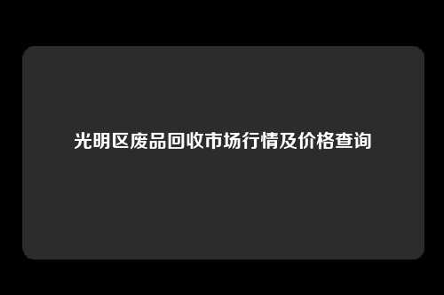 光明区废品回收市场行情及价格查询