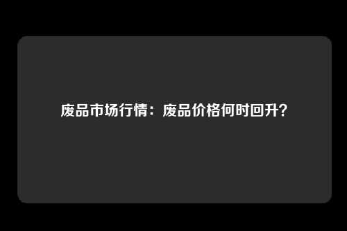 废品市场行情：废品价格何时回升？
