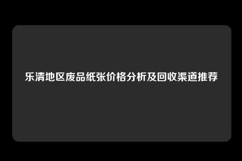 乐清地区废品纸张价格分析及回收渠道推荐