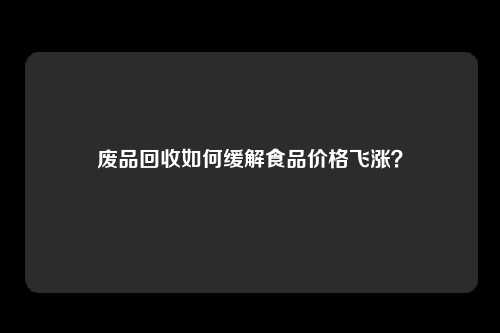 废品回收如何缓解食品价格飞涨？