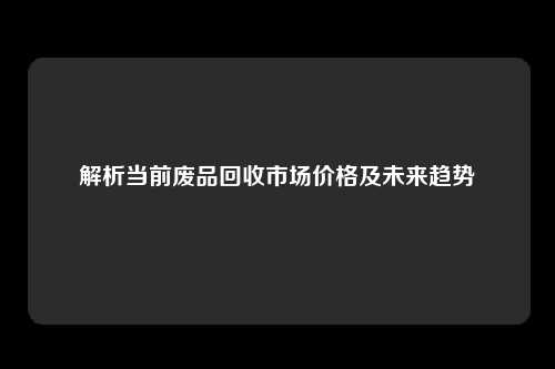 解析当前废品回收市场价格及未来趋势