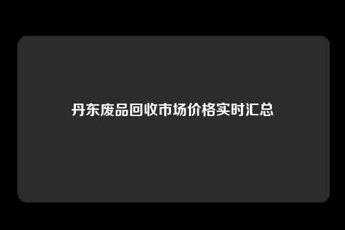丹东废品回收市场价格实时汇总
