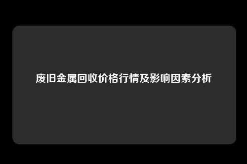 废旧金属回收价格行情及影响因素分析