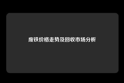 废铁价格走势及回收市场分析