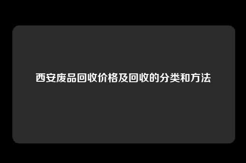 西安废品回收价格及回收的分类和方法