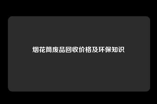 烟花筒废品回收价格及环保知识