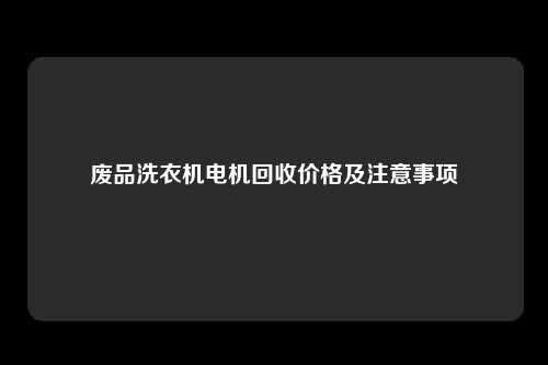 废品洗衣机电机回收价格及注意事项