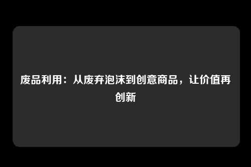 废品利用：从废弃泡沫到创意商品，让价值再创新