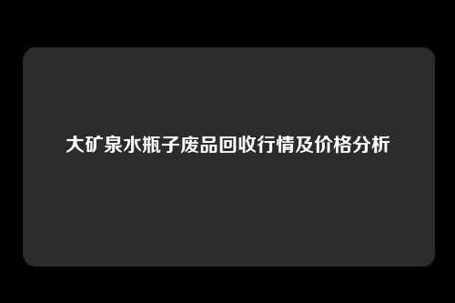 大矿泉水瓶子废品回收行情及价格分析