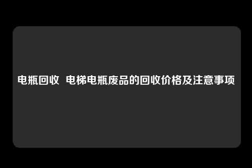 电瓶回收  电梯电瓶废品的回收价格及注意事项