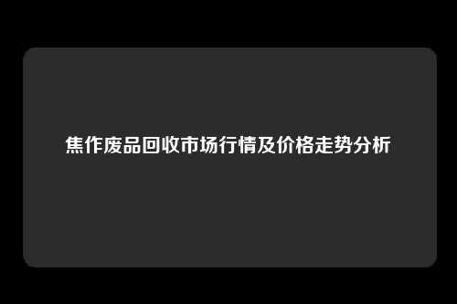 焦作废品回收市场行情及价格走势分析