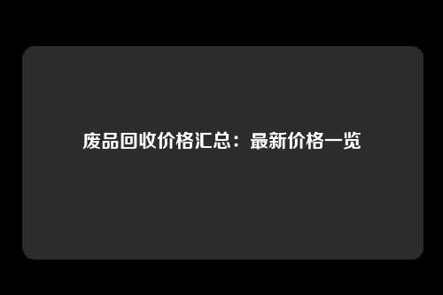废品回收价格汇总：最新价格一览