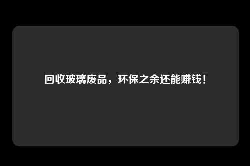 回收玻璃废品，环保之余还能赚钱！