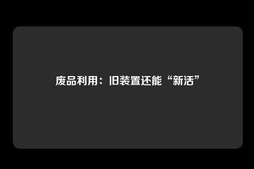 废品利用：旧装置还能“新活”