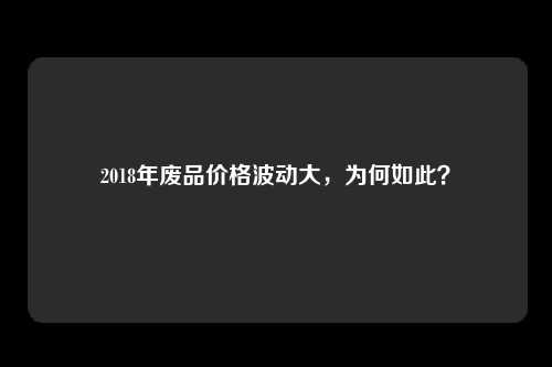 2018年废品价格波动大，为何如此？