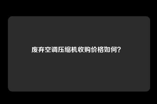废弃空调压缩机收购价格如何？ 