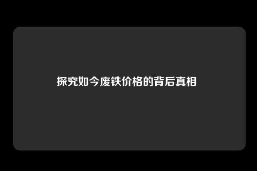 探究如今废铁价格的背后真相 