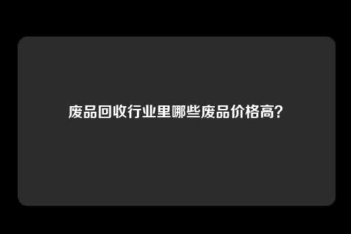 废品回收行业里哪些废品价格高？