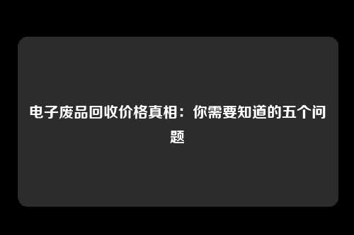 电子废品回收价格真相：你需要知道的五个问题