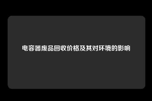 电容器废品回收价格及其对环境的影响
