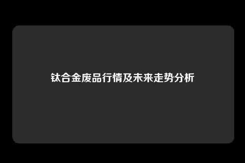 钛合金废品行情及未来走势分析