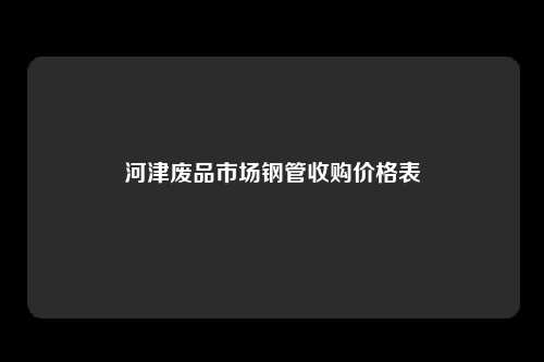 河津废品市场钢管收购价格表