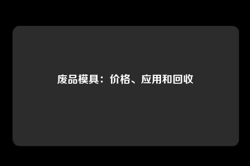 废品模具：价格、应用和回收