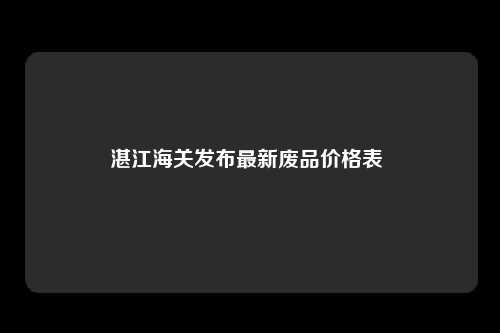湛江海关发布最新废品价格表 