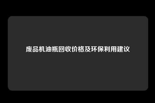 废品机油瓶回收价格及环保利用建议