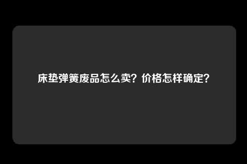 床垫弹簧废品怎么卖？价格怎样确定？