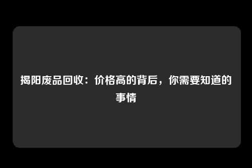 揭阳废品回收：价格高的背后，你需要知道的事情