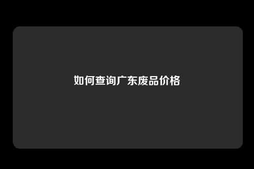 如何查询广东废品价格