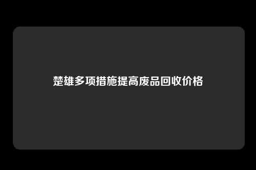 楚雄多项措施提高废品回收价格