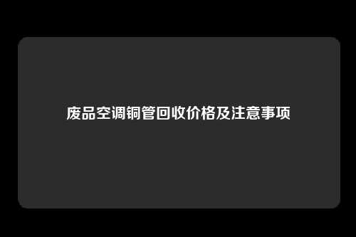 废品空调铜管回收价格及注意事项