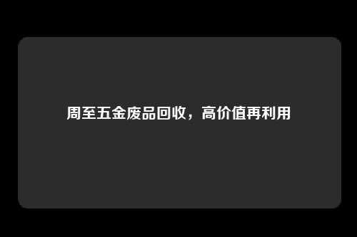 周至五金废品回收，高价值再利用