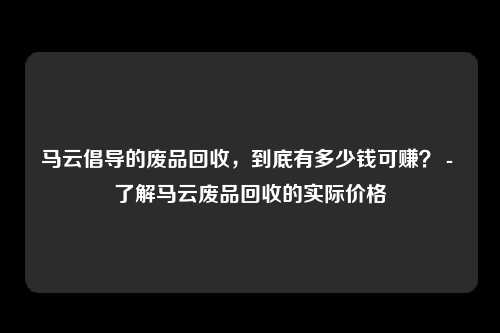 马云倡导的废品回收，到底有多少钱可赚？ - 了解马云废品回收的实际价格