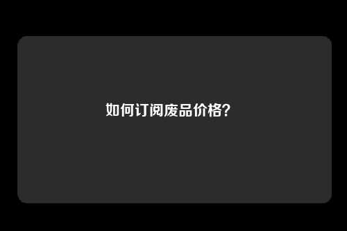 如何订阅废品价格？ 