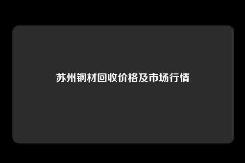 苏州钢材回收价格及市场行情
