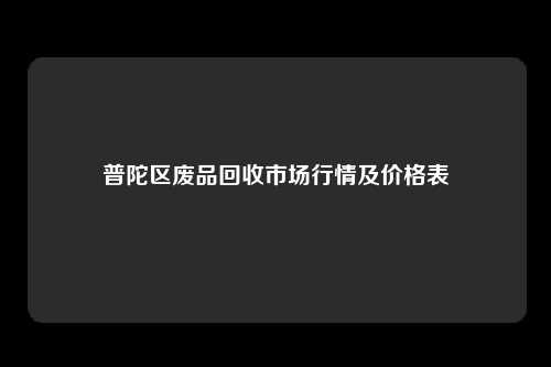 普陀区废品回收市场行情及价格表