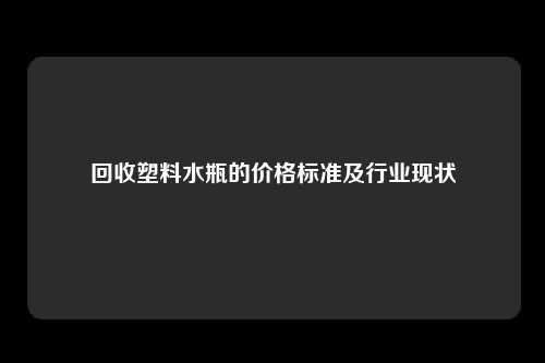 回收塑料水瓶的价格标准及行业现状