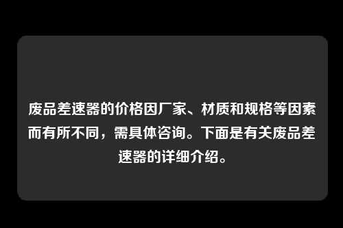 废品差速器的价格因厂家、材质和规格等因素而有所不同，需具体咨询。下面是有关废品差速器的详细介绍。