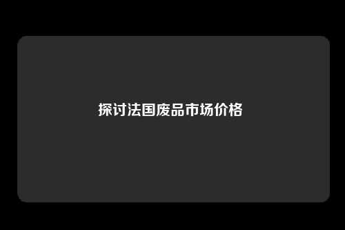 探讨法国废品市场价格 