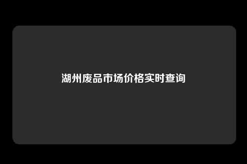 湖州废品市场价格实时查询