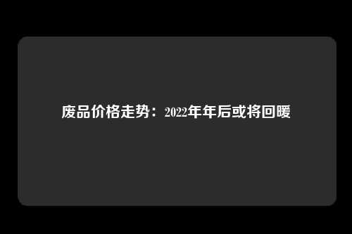 废品价格走势：2022年年后或将回暖