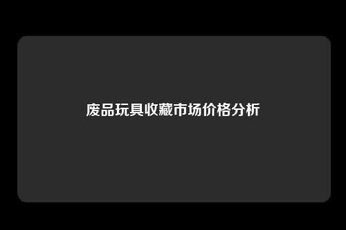废品玩具收藏市场价格分析