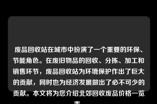 废品回收站在城市中扮演了一个重要的环保、节能角色。在废旧物品的回收、分拣、加工和销售环节,废品回收站为环境保护作出了巨大的贡献,同时也为经济发展做出了必不可少的贡献。本文将为您介绍北郊回收废品价格一览表。