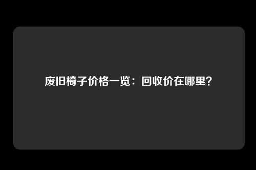 废旧椅子价格一览：回收价在哪里？