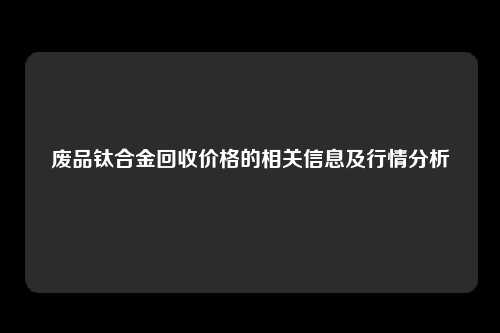 废品钛合金回收价格的相关信息及行情分析