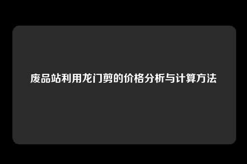 废品站利用龙门剪的价格分析与计算方法