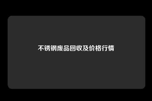 不锈钢废品回收及价格行情